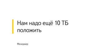 Менеджер
Нам надо ещё 10 ТБ
положить
 