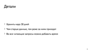 Детали
〉Хранить надо 30 дней
〉Чем старше данные, тем реже за ними приходят
〉Во все читающие запросы можно добавить время
11
 