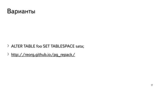 Варианты
〉ALTER TABLE foo SET TABLESPACE sata;
〉http://reorg.github.io/pg_repack/
17
 