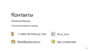 34
Владимир Бородин
Системный администратор
Контакты
@man_brain
http://simply.name
+7 (495) 739 70 00, доб. 7255
d0uble@yandex-team.ru
 