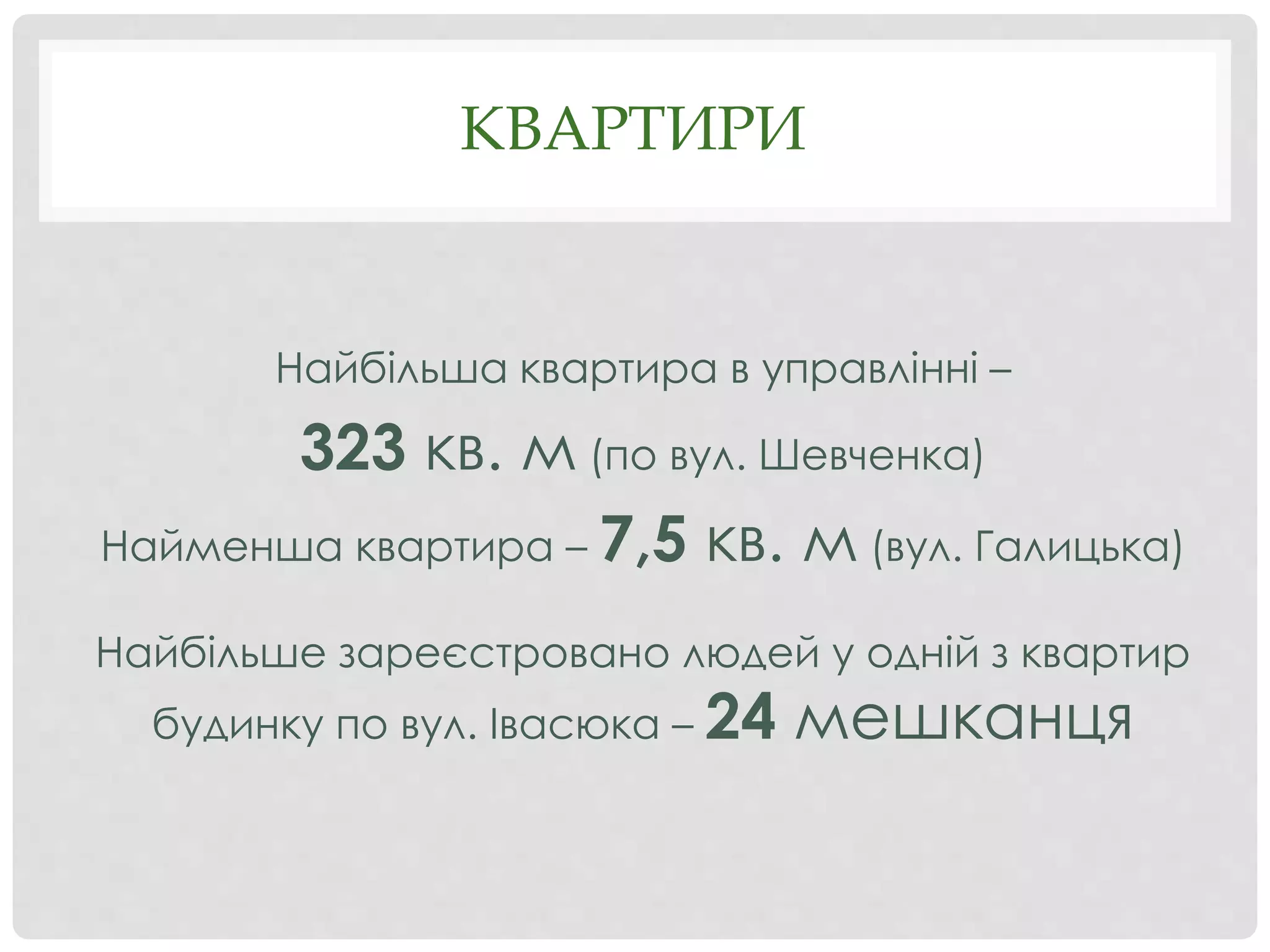 КВАРТИРИ
Найбільша квартира в управлінні –
323 кв. м (по вул. Шевченка)
Найменша квартира – 7,5 кв. м (вул. Галицька)
Найбільше зареєстровано людей у одній з квартир
будинку по вул. Івасюка – 24 мешканця
 