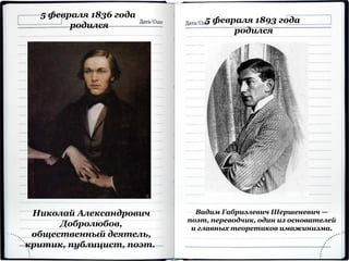 Николай Александрович
Добролюбов,
общественный деятель,
критик, публицист, поэт.
5 февраля 1836 года
родился
5 февраля 1893 года
родился
Вадим Габриэлевич Шершеневич —
поэт, переводчик, один из основателей
и главных теоретиков имажинизма.
 