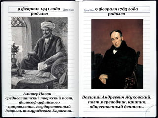 Василий Андреевич Жуковский,
поэт,переводчик, критик,
общественный деятель.
9 февраля 1441 года
родился
Алишер Навои —
среднеазиатский тюркский поэт,
философ суфийского
направления, государственный
деятель тимуридского Хорасана.
9 февраля 1783 года
родился
 