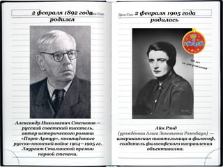 2 февраля 1892 года
родился
Александр Николаевич Степанов —
русский советский писатель,
автор исторического романа
«Порт-Артур», посвящённого
русско-японской войне 1904—1905 гг.
Лауреат Сталинской премии
первой степени.
2 февраля 1905 года
родилась
Айн Рэнд
(урождённая Алиса Зиновьевна Розенбаум) —
американская писательница и философ,
создатель философского направления
объективизма.
 
