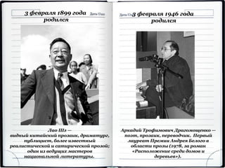 3 февраля 1946 года
родился
3 февраля 1899 года
родился
Лао Шэ —
видный китайский прозаик, драматург,
публицист, более известный
реалистической и сатирической прозой;
один из ведущих мастеров
национальной литературы.
Аркадий Трофимович Драгомощенко —
поэт, прозаик, переводчик. Первый
лауреат Премии Андрея Белого в
области прозы (1978, за роман
«Расположение среди домов и
деревьев»).
 