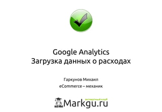 Google Analytics
Загрузка данных о расходах
Гаркунов Михаил
eCommerce – механик
 