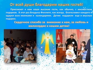 Приезжают к нам наши высокие гости, как обычно, с множеством
подарков. В этот раз Владыка Филлипп, как всегда, благословил каждого и
одарил всех иконками и календарями. Детям подарили еще и вкусные
подарки.
 