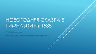 НОВОГОДНЯЯ СКАЗКА В
ГИМНАЗИИ № 1588
Фоторепортаж
наших специальных корреспондентов 
 