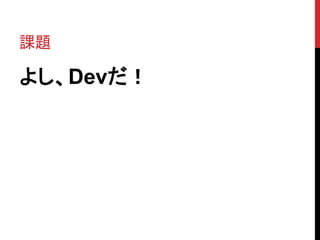 課題
よし、Devだ！
 