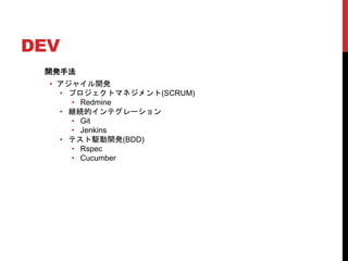 DEV
開発手法
• アジャイル開発
• プロジェクトマネジメント(SCRUM)
• Redmine
• 継続的インテグレーション
• Git
• Jenkins
• テスト駆動開発(BDD)
• Rspec
• Cucumber
 