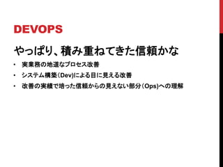 DEVOPS
やっぱり、積み重ねてきた信頼かな
• 実業務の地道なプロセス改善
• システム構築（Dev)による目に見える改善
• 改善の実績で培った信頼からの見えない部分（Ops)への理解
 
