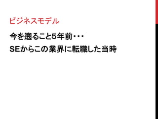 ビジネスモデル
今を遡ること５年前・・・
SEからこの業界に転職した当時
 