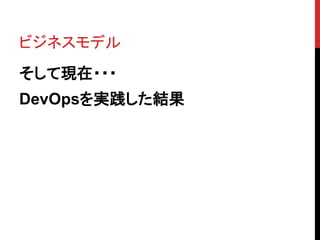 ビジネスモデル
そして現在・・・
DevOpsを実践した結果
 