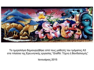 Το ημερολόγιο δημιουργήθηκε από τους μαθητές του τμήματος Α3
στα πλαίσια της Ερευνητικής εργασίας “Graffiti: Τέχνη ή Βανδαλισμός”
Ιανουάριος 2015
 