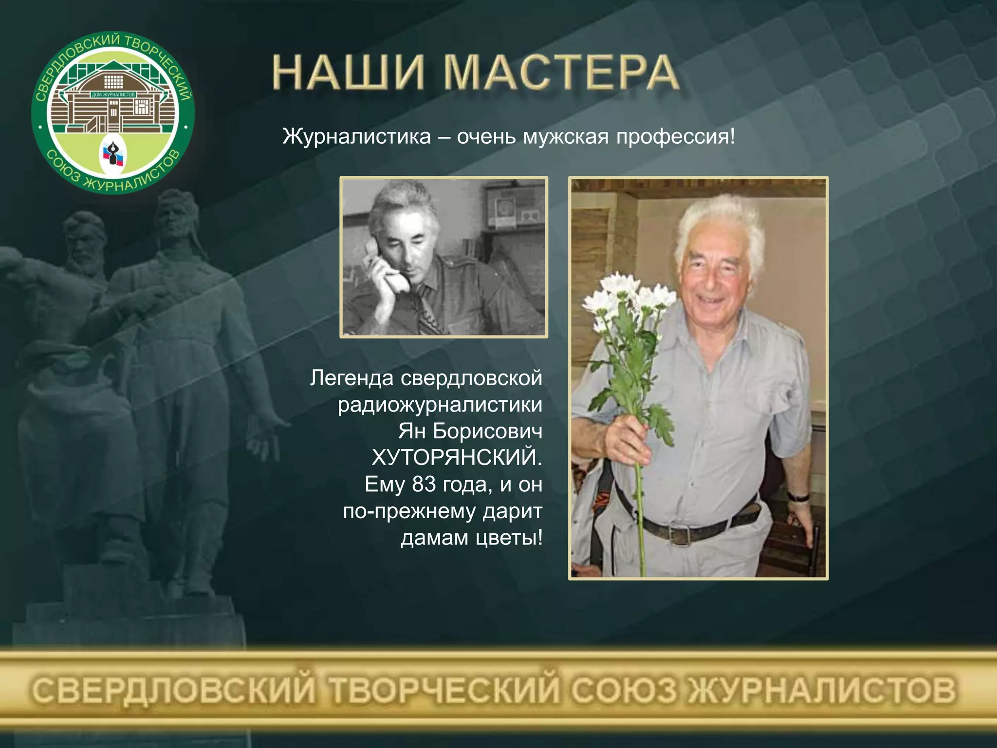 Журналистика – очень мужская профессия!
Легенда свердловской
радиожурналистики
Ян Борисович
ХУТОРЯНСКИЙ.
Ему 83 года, и он
по-прежнему дарит
дамам цветы!
 