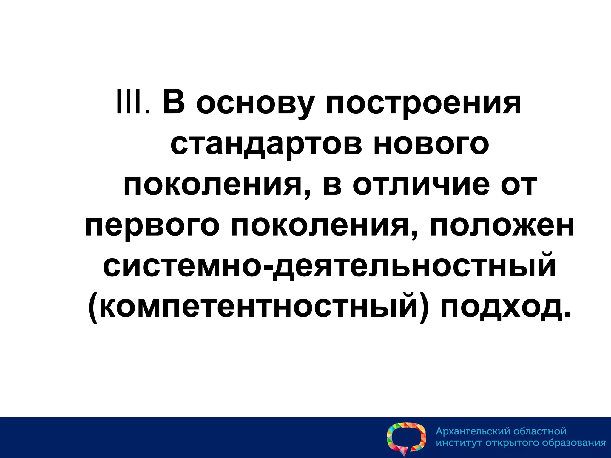 III. В основу построения
стандартов нового
поколения, в отличие от
первого поколения, положен
системно-деятельностный
(компетентностный) подход.
 