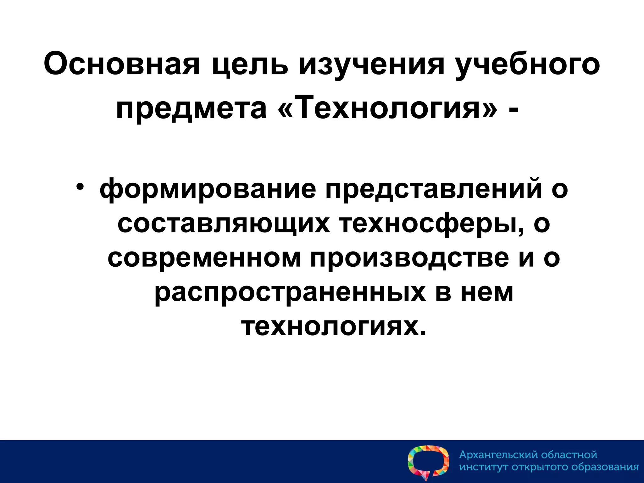 Основная цель изучения учебного
предмета «Технология» -
• формирование представлений о
составляющих техносферы, о
современном производстве и о
распространенных в нем
технологиях.
 