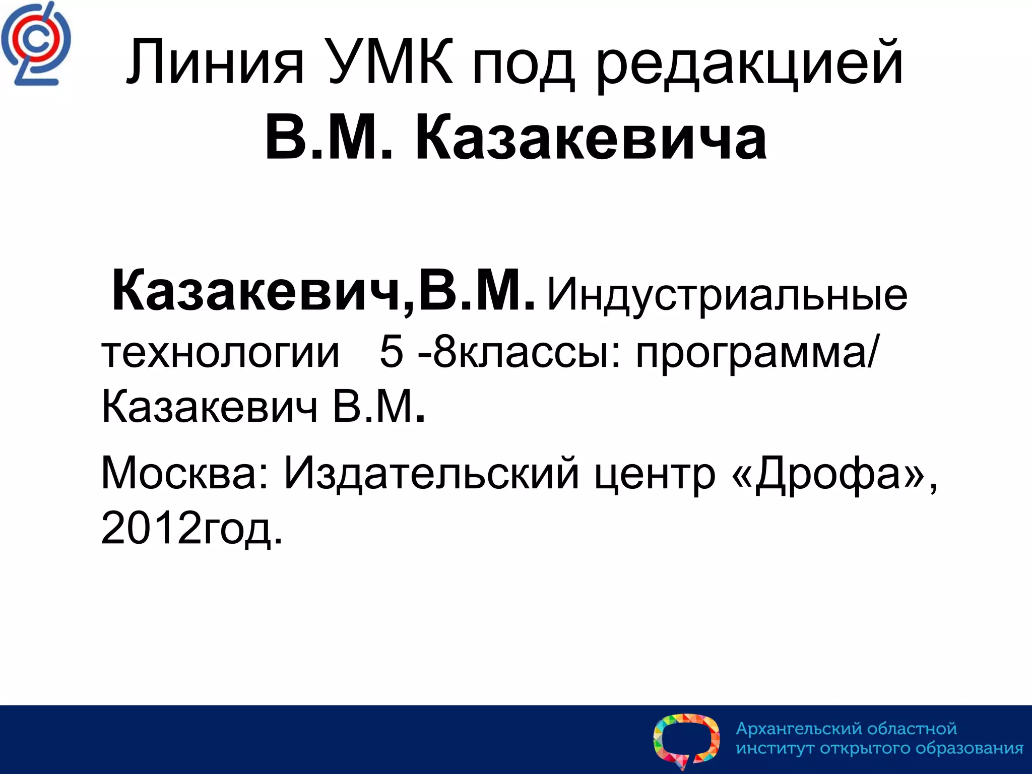 Линия УМК под редакцией
В.М. Казакевича
Казакевич,В.М.Индустриальные
технологии 5 -8классы: программа/
Казакевич В.М.
Москва: Издательский центр «Дрофа»,
2012год.
 