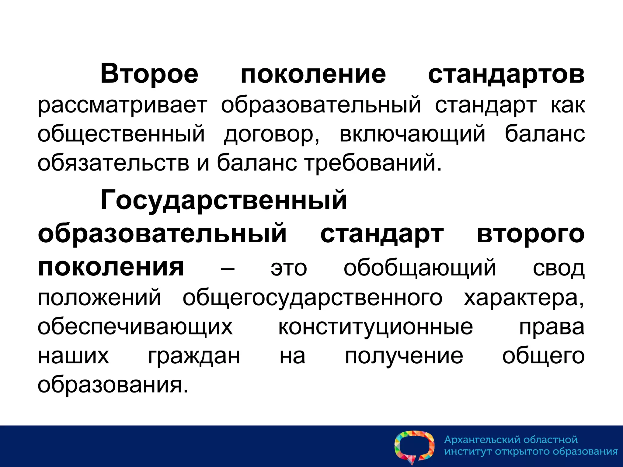 Второе поколение стандартов
рассматривает образовательный стандарт как
общественный договор, включающий баланс
обязательств и баланс требований.
Государственный
образовательный стандарт второго
поколения – это обобщающий свод
положений общегосударственного характера,
обеспечивающих конституционные права
наших граждан на получение общего
образования.
 