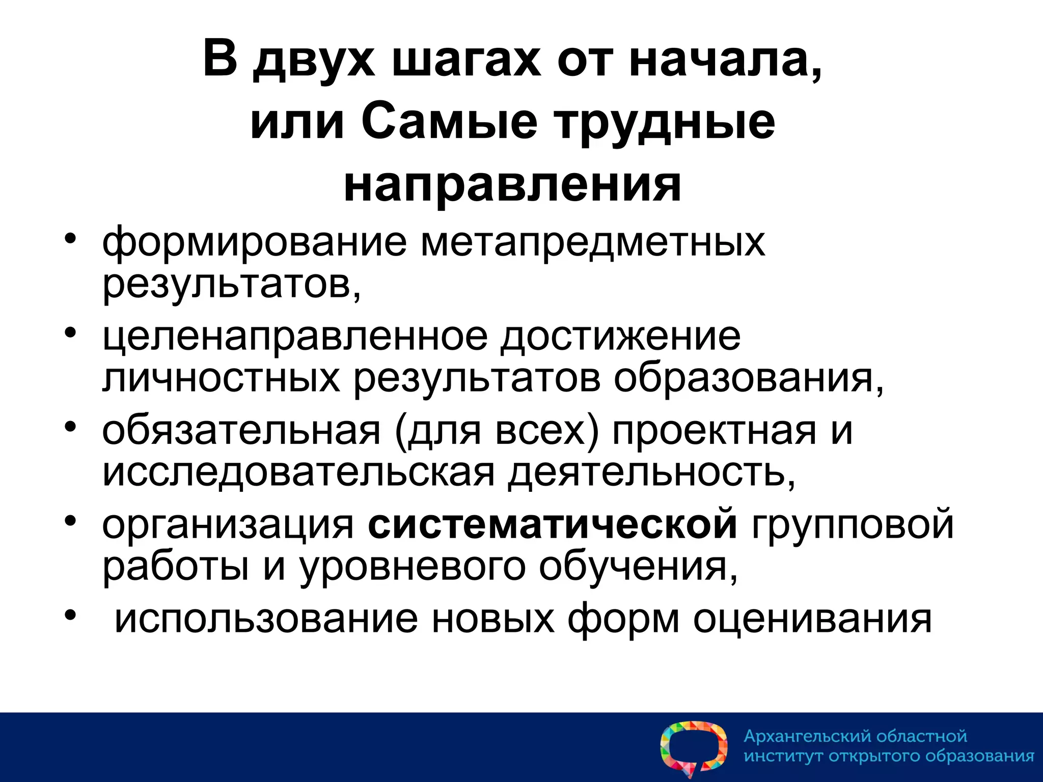 В двух шагах от начала,
или Самые трудные
направления
• формирование метапредметных
результатов,
• целенаправленное достижение
личностных результатов образования,
• обязательная (для всех) проектная и
исследовательская деятельность,
• организация систематической групповой
работы и уровневого обучения,
• использование новых форм оценивания
 