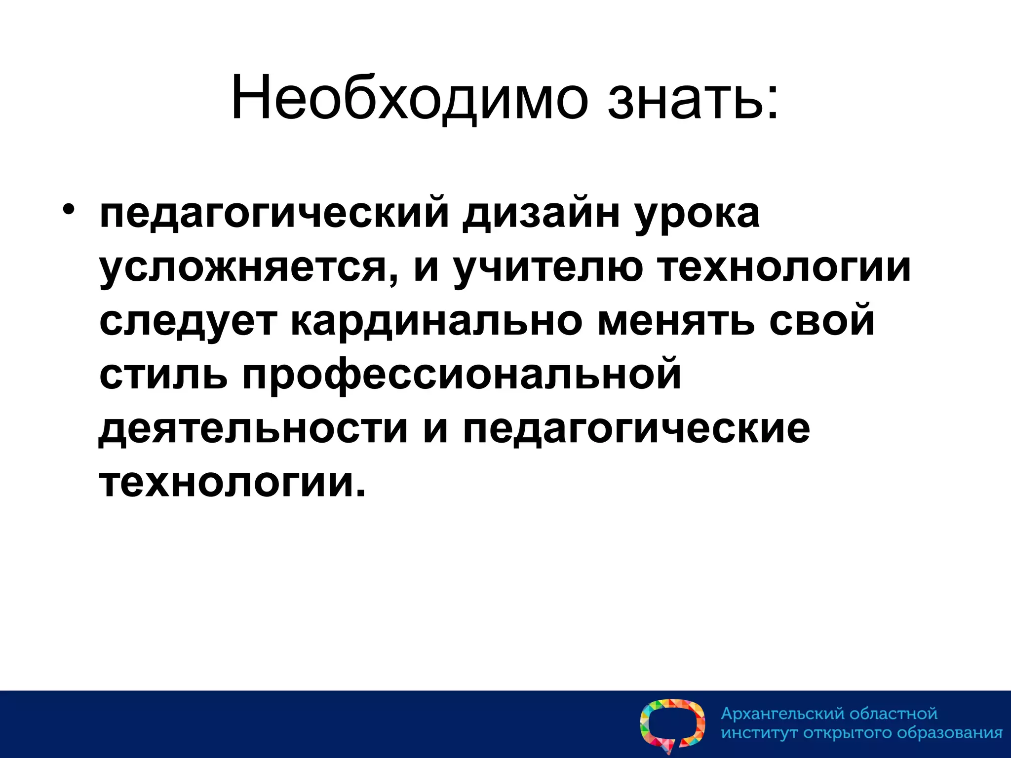 Необходимо знать:
• педагогический дизайн урока
усложняется, и учителю технологии
следует кардинально менять свой
стиль профессиональной
деятельности и педагогические
технологии.
 