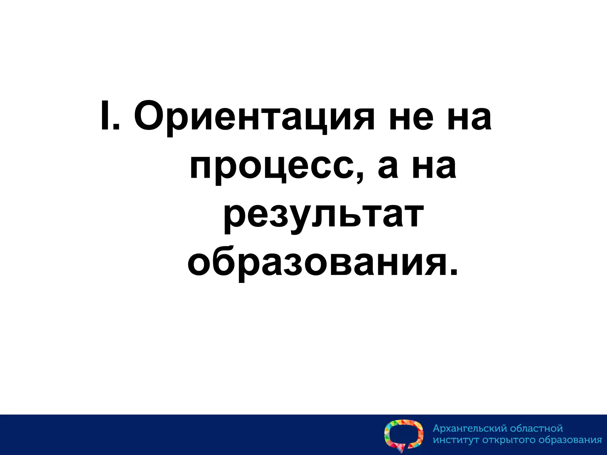 I. Ориентация не на
процесс, а на
результат
образования.
 