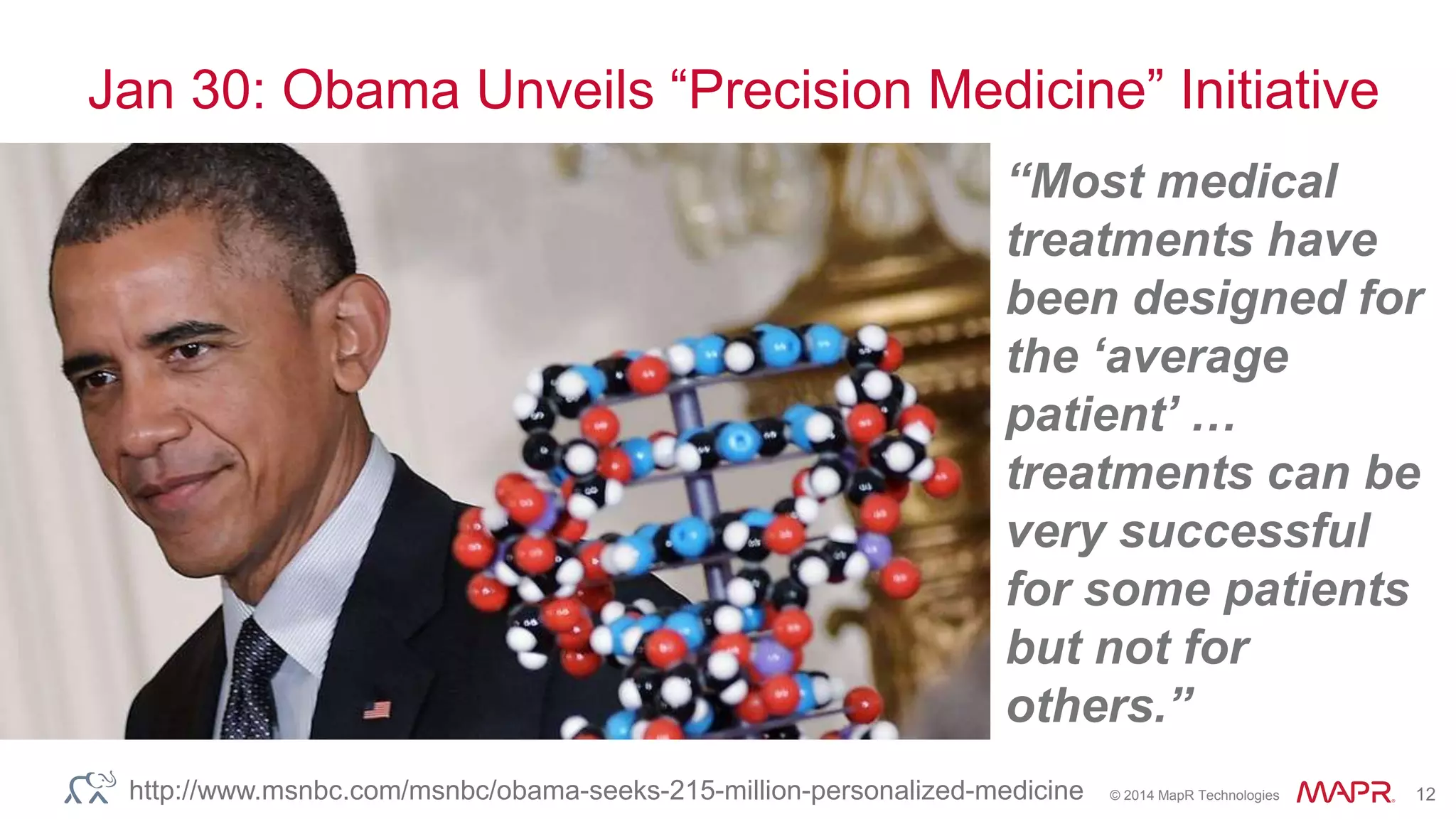 © 2014 MapR Technologies 12
Jan 30: Obama Unveils “Precision Medicine” Initiative
“Most medical
treatments have
been designed for
the ‘average
patient’ …
treatments can be
very successful
for some patients
but not for
others.”
http://www.msnbc.com/msnbc/obama-seeks-215-million-personalized-medicine
 