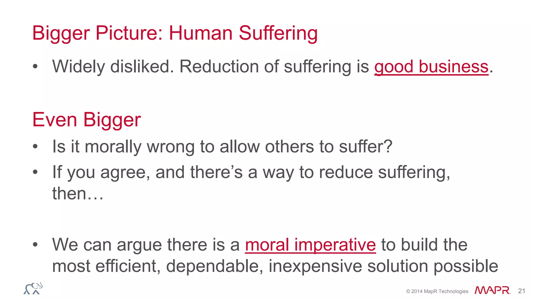 © 2014 MapR Technologies 21
Bigger Picture: Human Suffering
• Widely disliked. Reduction of suffering is good business.
Even Bigger
• Is it morally wrong to allow others to suffer?
• If you agree, and there’s a way to reduce suffering,
then…
• We can argue there is a moral imperative to build the
most efficient, dependable, inexpensive solution possible
 