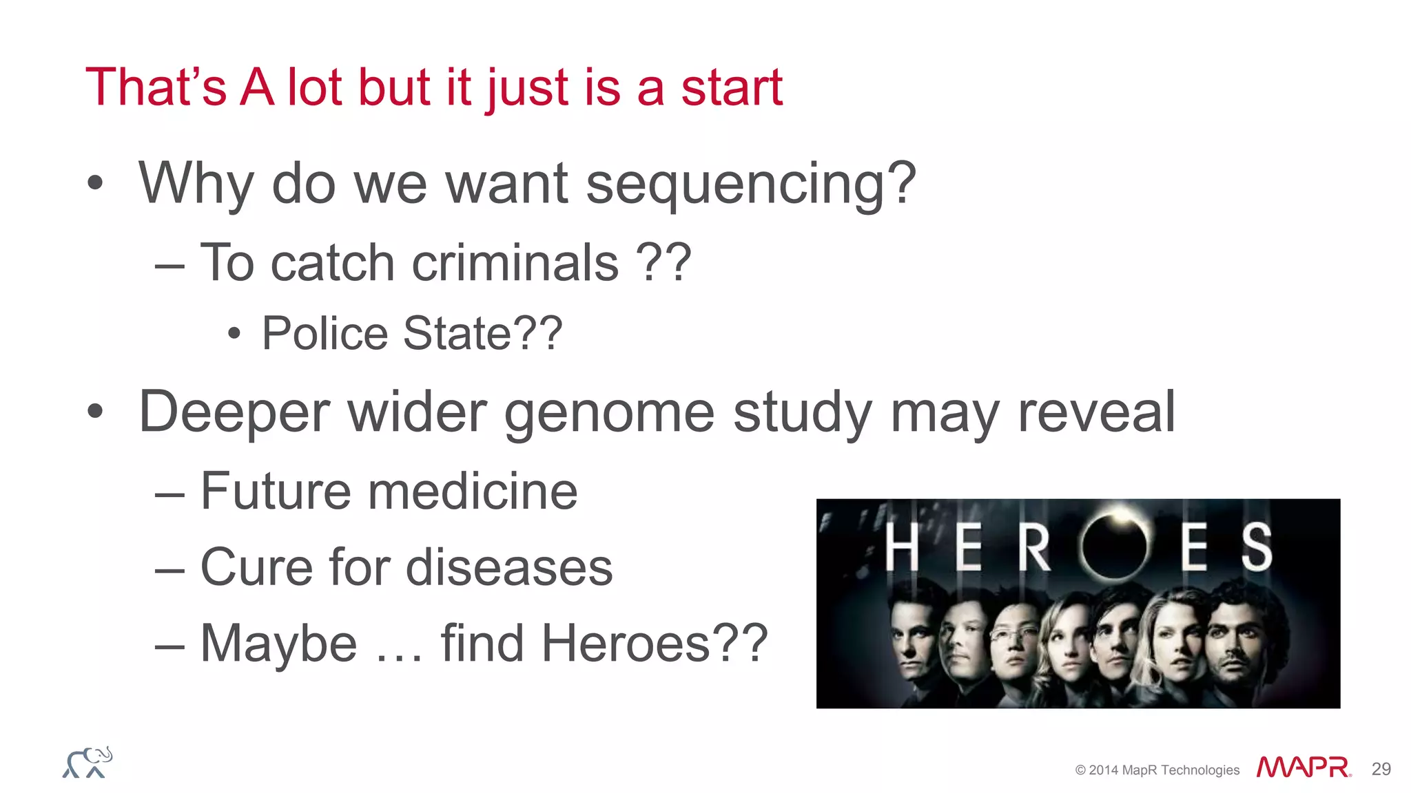 © 2014 MapR Technologies 29
That’s A lot but it just is a start
• Why do we want sequencing?
– To catch criminals ??
• Police State??
• Deeper wider genome study may reveal
– Future medicine
– Cure for diseases
– Maybe … find Heroes??
 