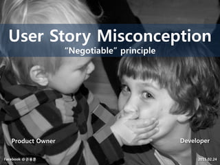 User Story Misconception
“Negotiable” principle
Product Owner Developer
Facebook @권용훈 2015.02.24
image - http://bit.ly/1w42nQh
 