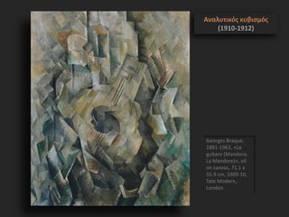 Georges Braque,
1881-1963, «La
guitare (Mandora,
La Mandore)», oil
on canvas, 71.1 x
55.9 cm, 1909-10,
Tate Modern,
London
Αναλυτικός κυβισμός
(1910-1912)
 