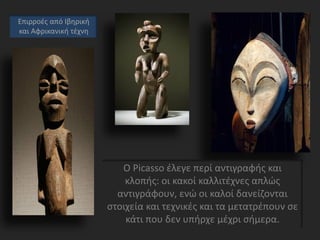 Ο Picasso έλεγε περί αντιγραφής και
κλοπής: οι κακοί καλλιτέχνες απλώς
αντιγράφουν, ενώ οι καλοί δανείζονται
στοιχεία και τεχνικές και τα μετατρέπουν σε
κάτι που δεν υπήρχε μέχρι σήμερα.
Επιρροές από Ιβηρική
και Αφρικανική τέχνη
 