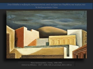 Νίκος Χατζηκυριάκος – Γκίκας, 1906-1994,
«Σπίτια της Αθήνας», 1927 – 1928, Λάδι σε μουσαμά, 60,5 x 105 εκ
Στην Ελλάδα ο κυβισμός εκπροσωπείται από τα έργα του Παρθένη και κυρίως του
Ν.Χατζηκυριάκου-Γκίκα
 