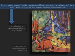επηρέασαν την
εξπρεσιονιστική τέχνη
στη Γερμανία
Franz Marc, 1880-1916,
«Rehe im Walde (Deer in
Woods», 1914
Οι δραστηριότητες των Κυβιστών είχαν μακροπρόθεσμες συνέπειες για την Ευρωπαϊκή τέχνη
του 20ου αιώνα την οποία και συνέχισαν να την επηρεάζουν αποφασιστικά
 