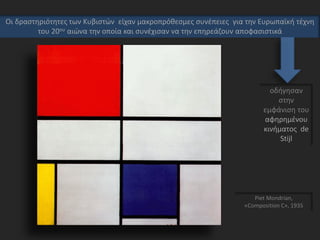 Οι δραστηριότητες των Κυβιστών είχαν μακροπρόθεσμες συνέπειες για την Ευρωπαϊκή τέχνη
του 20ου αιώνα την οποία και συνέχισαν να την επηρεάζουν αποφασιστικά
οδήγησαν
στην
εμφάνιση του
αφηρημένου
κινήματος de
Stijl
Piet Mondrian,
«Composition C», 1935
 