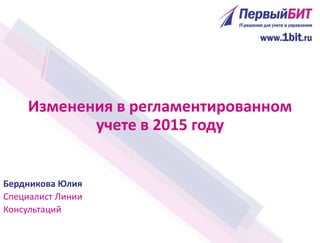 Изменения в регламентированном
учете в 2015 году
Бердникова Юлия
Специалист Линии
Консультаций
 
