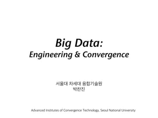 Big Data:
Engineering & Convergence
서울대 차세대 융합기술원
박찬진
Advanced Institutes of Convergence Technology, Seoul National University
 