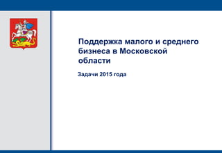 Поддержка малого и среднего
бизнеса в Московской
области
Задачи 2015 года
 