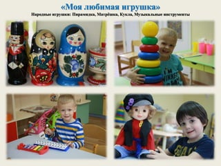 «Моя любимая игрушка»
Народные игрушки: Пирамидка, Матрёшка, Кукла, Музыкальные инструменты
 