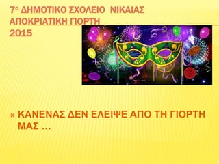 7ο ΔΗΜΟΤΙΚΟ ΣΧΟΛΕΙΟ ΝΙΚΑΙΑΣ
ΑΠΟΚΡΙΑΤΙΚΗ ΓΙΟΡΤΗ
2015
 ΚΑΝΕΝΑΣ ΔΕΝ ΕΛΕΙΨΕ ΑΠΟ ΤΗ ΓΙΟΡΤΗ
ΜΑΣ …
 