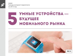 Тренды интернет-маркетинга
на 2015 год
Умные устройства —
будущее
мобильного рынка5
10/24
 