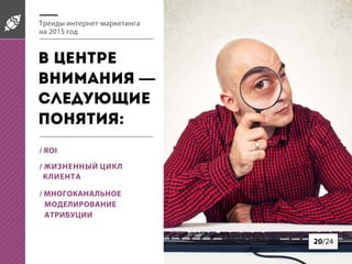 Тренды интернет-маркетинга
на 2015 год
/ ROI
/ ЖИЗНЕННЫЙ ЦИКЛ
КЛИЕНТА
/ МНОГОКАНАЛЬНОЕ
МОДЕЛИРОВАНИЕ
АТРИБУЦИИ
20/24
В центре
внимания —
следующие
понятия:
 