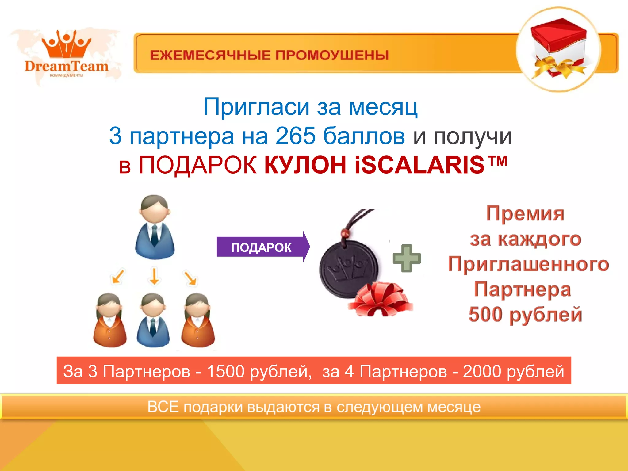 Пригласи за месяц
3 партнера на 265 баллов и получи
в ПОДАРОК КУЛОН iSCALARIS™
ПОДАРОК
За 3 Партнеров - 1500 рублей, за 4 Партнеров - 2000 рублей
 