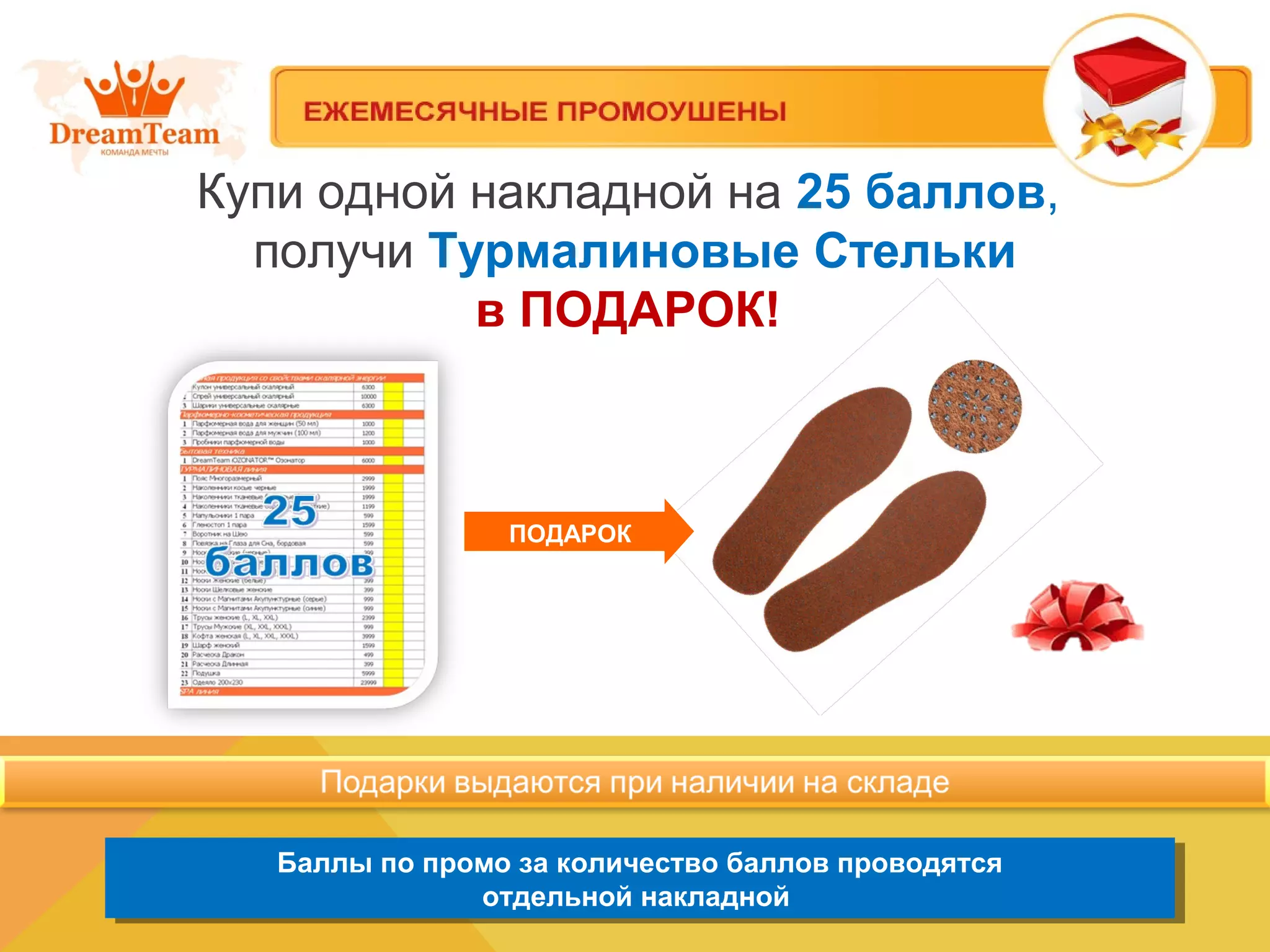 Купи одной накладной на 25 баллов,
получи Турмалиновые Стельки
в ПОДАРОК!
Баллы по промо за количество баллов проводятся
отдельной накладной
Баллы по промо за количество баллов проводятся
отдельной накладной
ПОДАРОК
 
