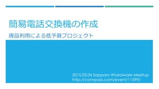 2015.03.04 Sapporo #hardware Meetup
http://connpass.com/event/11599/
廃品利用による低予算プロジェクト
簡易電話交換機の作成
 