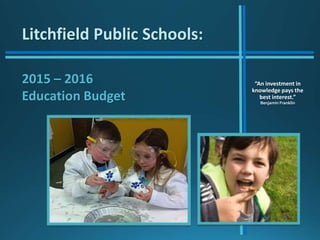 Litchfield Public Schools:
2015 – 2016
Education Budget
“An investment in
knowledge pays the
best interest.”
Benjamin Franklin
 