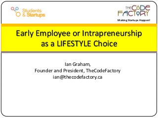 Ian Graham,
Founder and President, TheCodeFactory
ian@thecodefactory.ca
Early Employee or Intrapreneurship
as a LIFESTYLE Choice
Making Startups Happen!
 