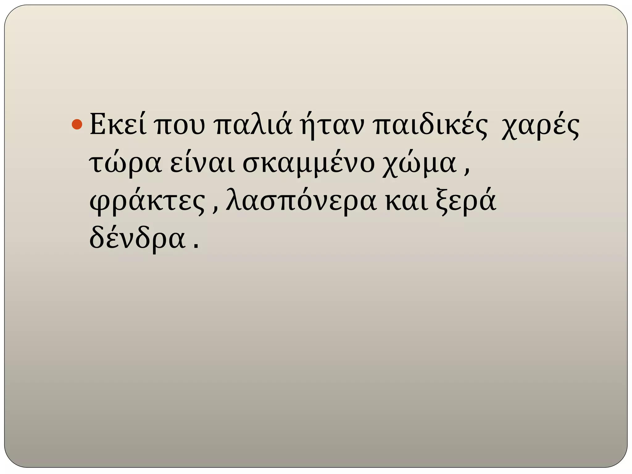  Εκεί που παλιά ήταν παιδικές χαρές
τώρα είναι σκαμμένο χώμα ,
φράκτες , λασπόνερα και ξερά
δένδρα .
 