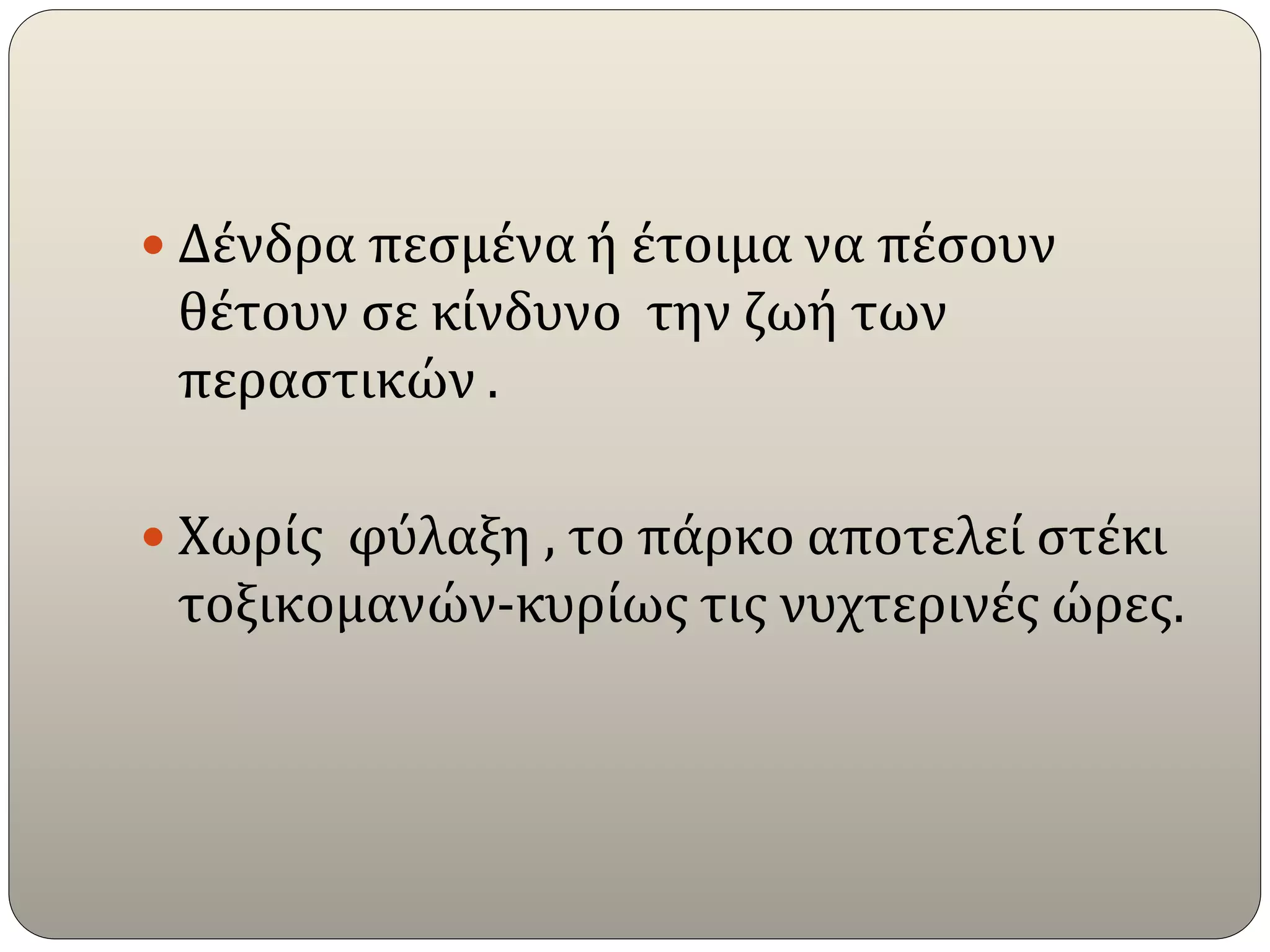  Δένδρα πεσμένα ή έτοιμα να πέσουν
θέτουν σε κίνδυνο την ζωή των
περαστικών .
 Χωρίς φύλαξη , το πάρκο αποτελεί στέκι
τοξικομανών-κυρίως τις νυχτερινές ώρες.
 