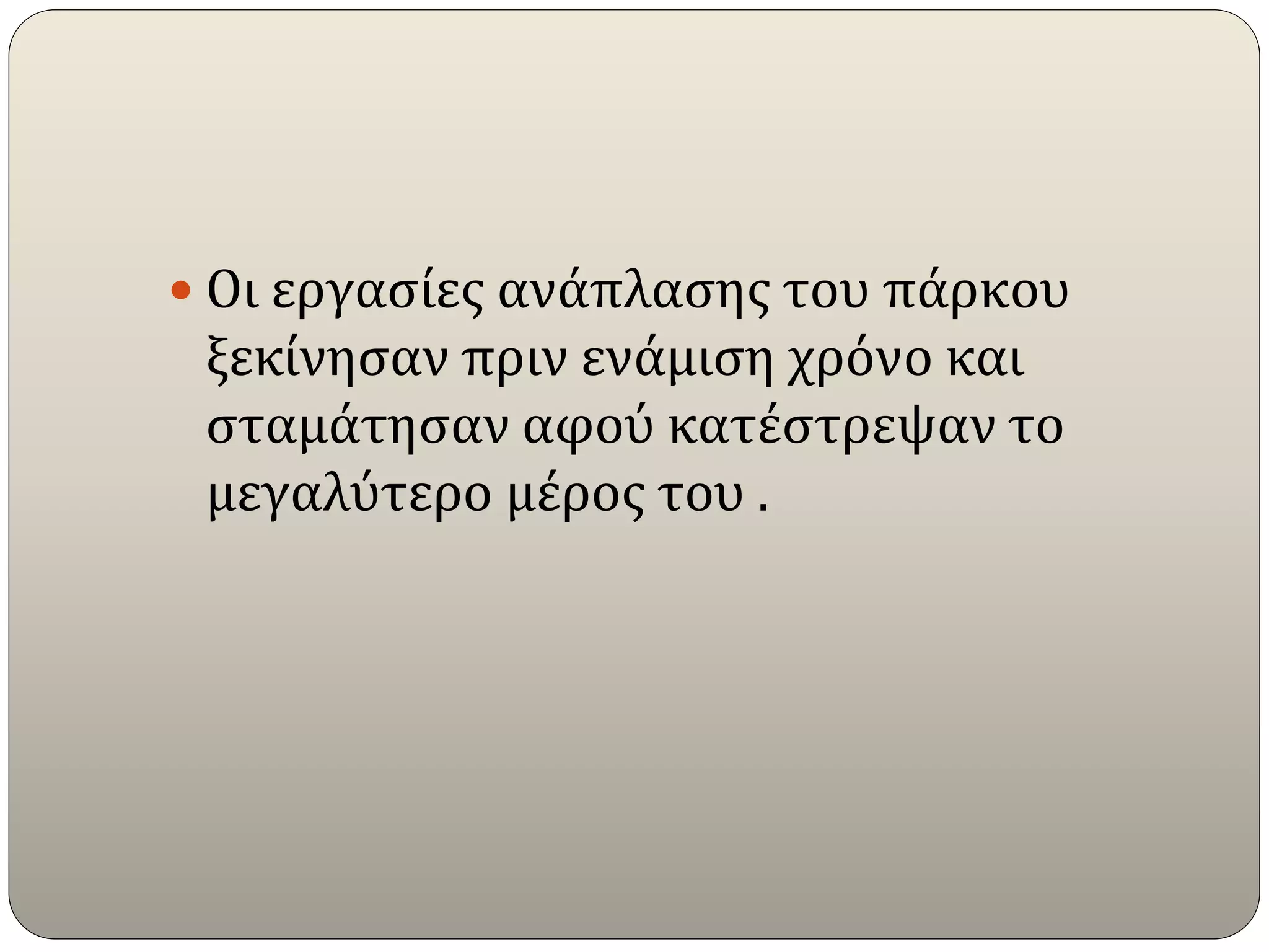  Οι εργασίες ανάπλασης του πάρκου
ξεκίνησαν πριν ενάμιση χρόνο και
σταμάτησαν αφού κατέστρεψαν το
μεγαλύτερο μέρος του .
 